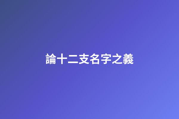 論十二支名字之義