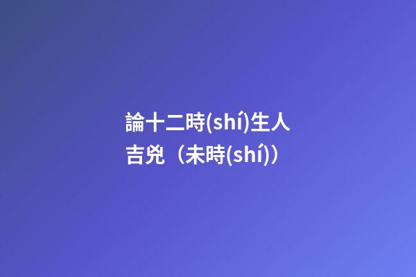 論十二時(shí)生人吉兇（未時(shí)）