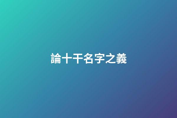 論十干名字之義