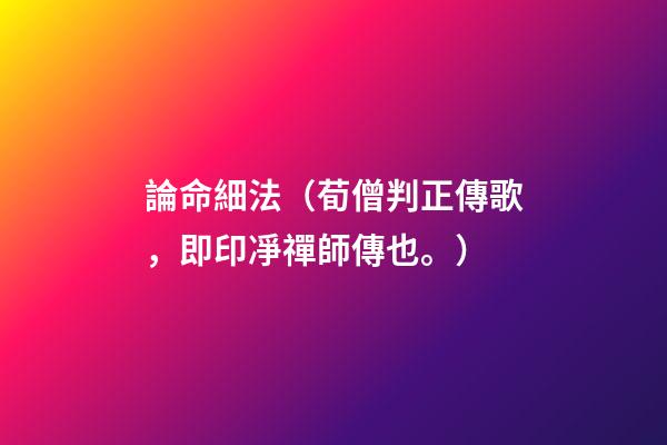 論命細法（荀僧判正傳歌，即印凈禪師傳也。）