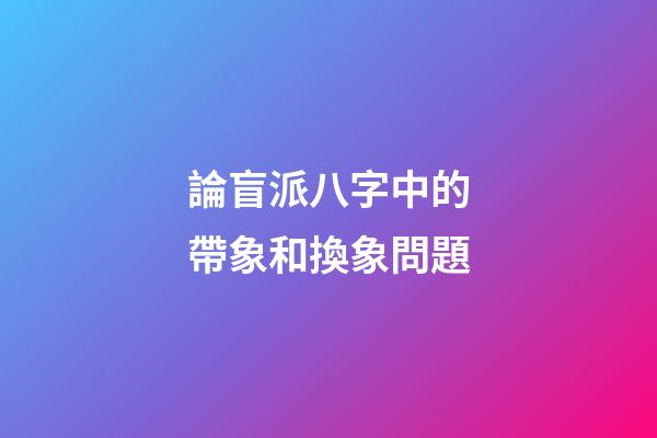 論盲派八字中的帶象和換象問題