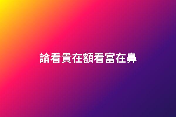 論看貴在額看富在鼻