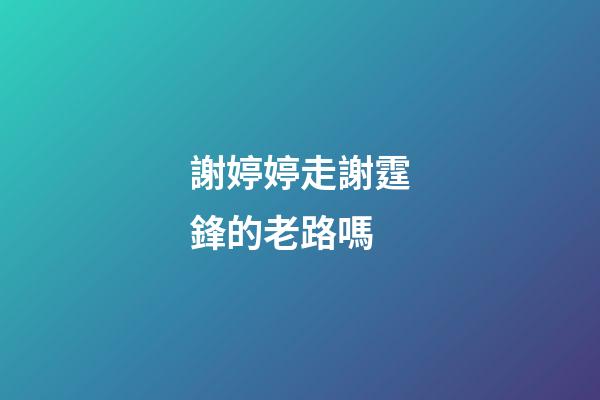 謝婷婷走謝霆鋒的老路嗎