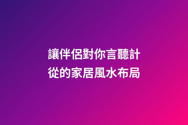 讓伴侶對你言聽計從的家居風水布局