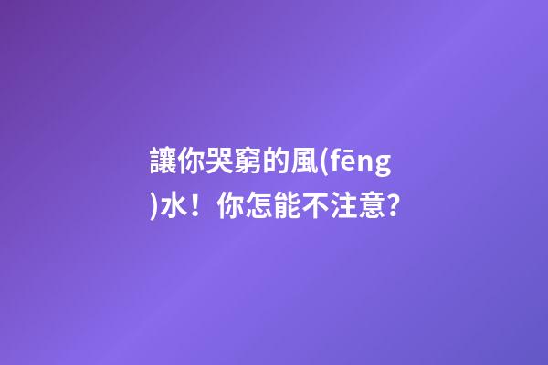 讓你哭窮的風(fēng)水！你怎能不注意？