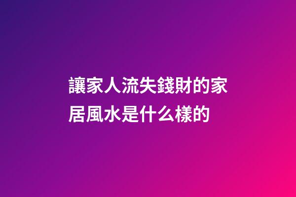 讓家人流失錢財的家居風水是什么樣的