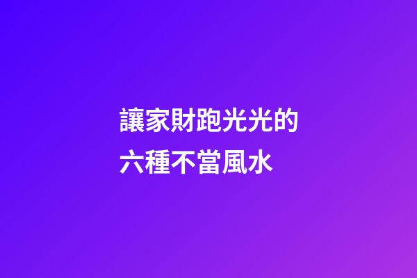 讓家財跑光光的六種不當風水