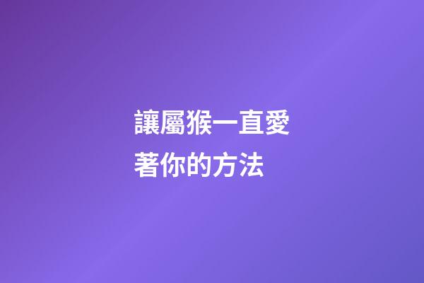 讓屬猴一直愛著你的方法