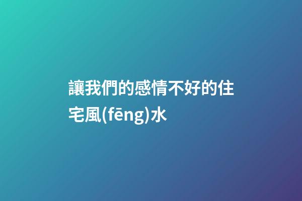 讓我們的感情不好的住宅風(fēng)水