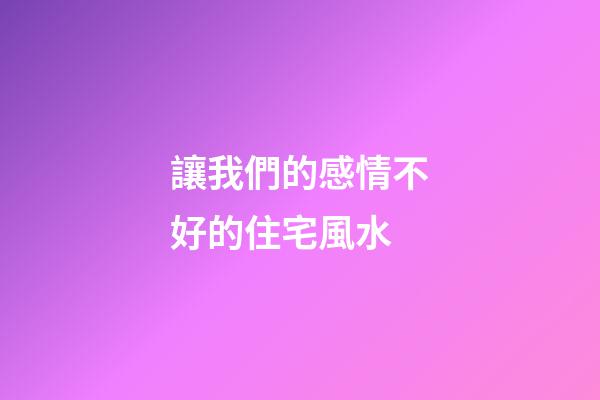 讓我們的感情不好的住宅風水