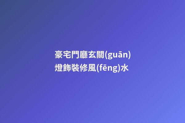 豪宅門廳玄關(guān)燈飾裝修風(fēng)水