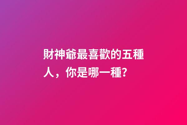 財神爺最喜歡的五種人，你是哪一種？