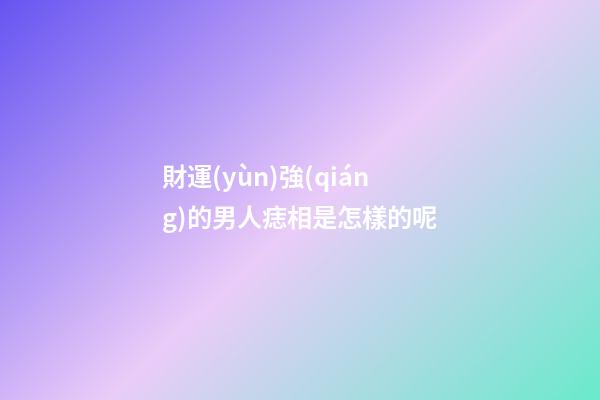 財運(yùn)強(qiáng)的男人痣相是怎樣的呢