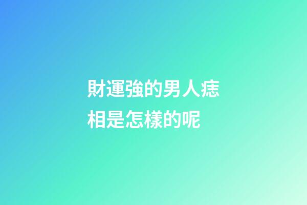 財運強的男人痣相是怎樣的呢