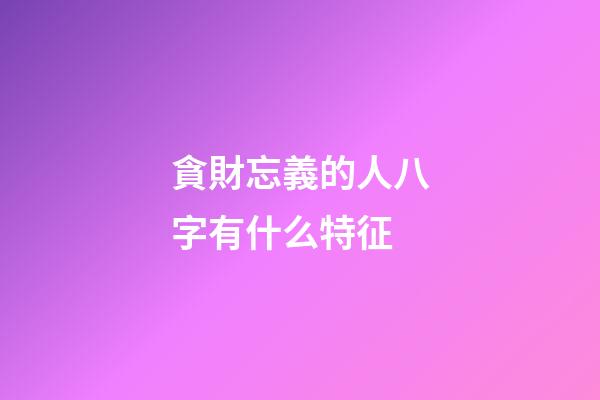 貪財忘義的人八字有什么特征