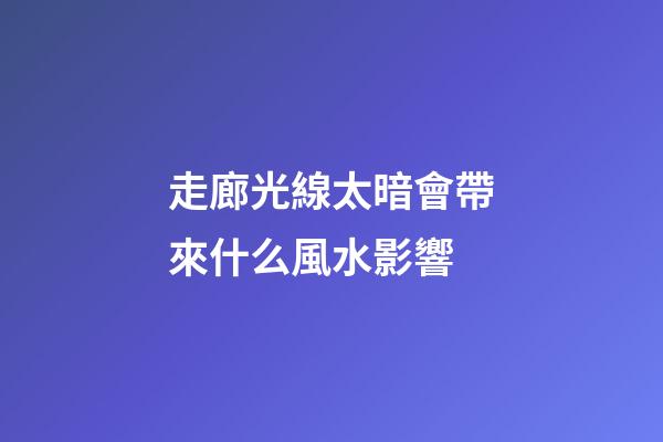走廊光線太暗會帶來什么風水影響