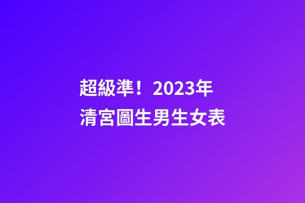 超級準！2023年清宮圖生男生女表