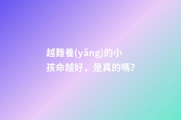 越難養(yǎng)的小孩命越好，是真的嗎？