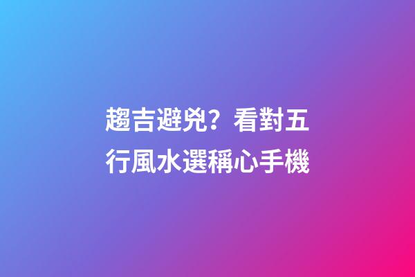 趨吉避兇？看對五行風水選稱心手機