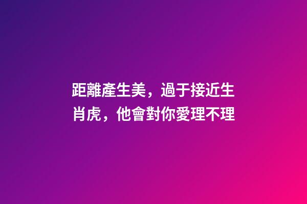 距離產生美，過于接近生肖虎，他會對你愛理不理