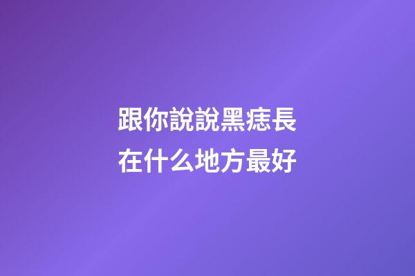 跟你說說黑痣長在什么地方最好