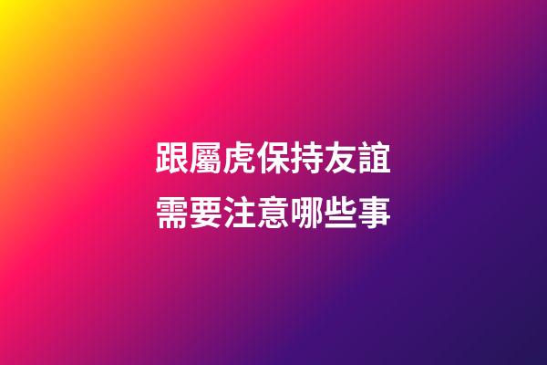 跟屬虎保持友誼需要注意哪些事