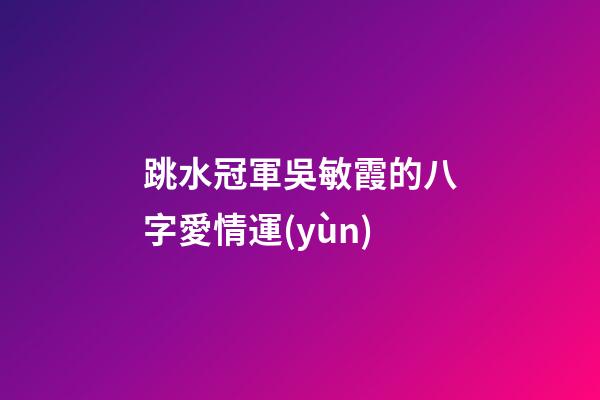 跳水冠軍吳敏霞的八字愛情運(yùn)