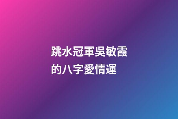 跳水冠軍吳敏霞的八字愛情運