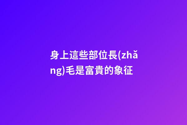 身上這些部位長(zhǎng)毛是富貴的象征