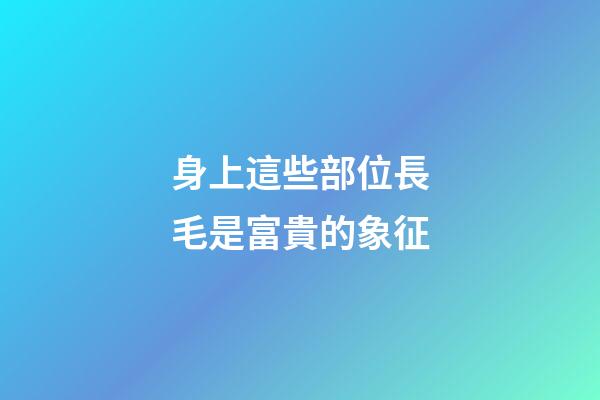 身上這些部位長毛是富貴的象征