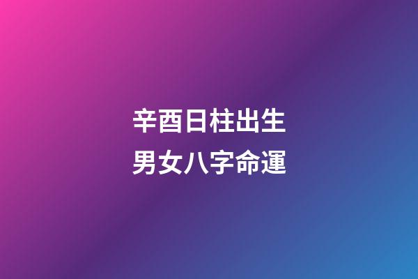 辛酉日柱出生男女八字命運
