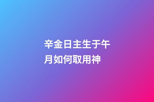 辛金日主生于午月如何取用神?