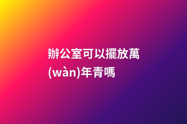 辦公室可以擺放萬(wàn)年青嗎