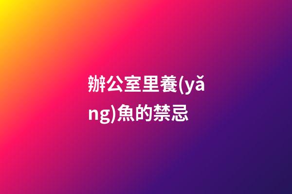 辦公室里養(yǎng)魚的禁忌