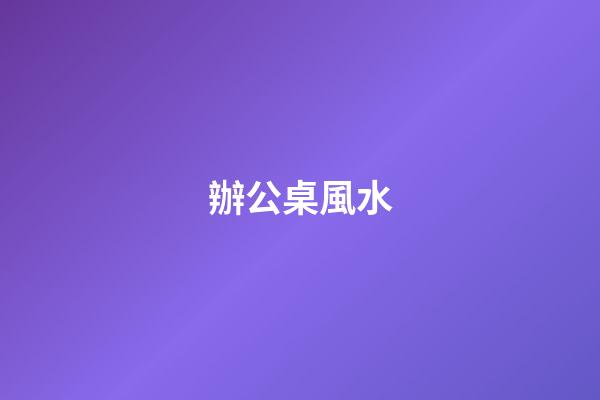 辦公桌風水
