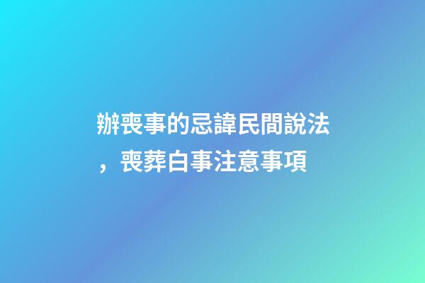 辦喪事的忌諱民間說法，喪葬白事注意事項