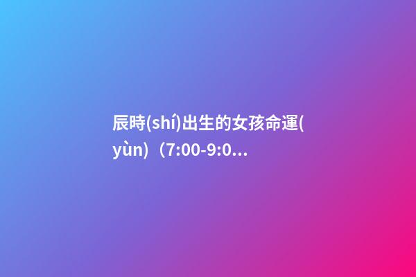 辰時(shí)出生的女孩命運(yùn)（7:00-9:00）