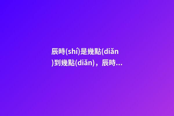 辰時(shí)是幾點(diǎn)到幾點(diǎn)，辰時(shí)出生的人命運(yùn)
