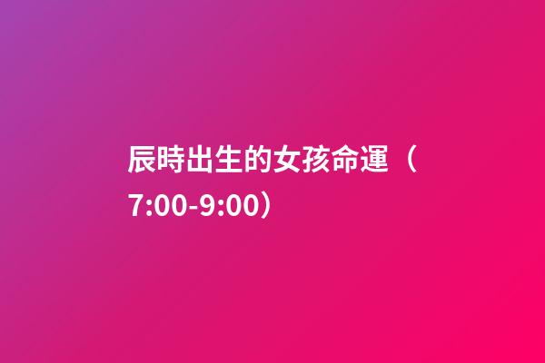 辰時出生的女孩命運（7:00-9:00）