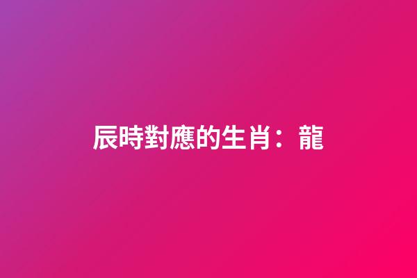 辰時對應的生肖：龍