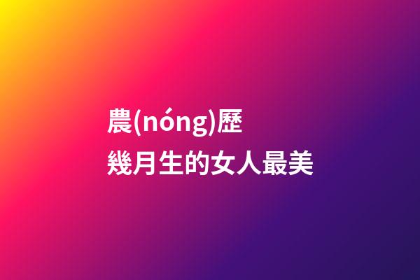 農(nóng)歷幾月生的女人最美