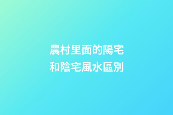 農村里面的陽宅和陰宅風水區別