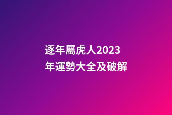 逐年屬虎人2023年運勢大全及破解