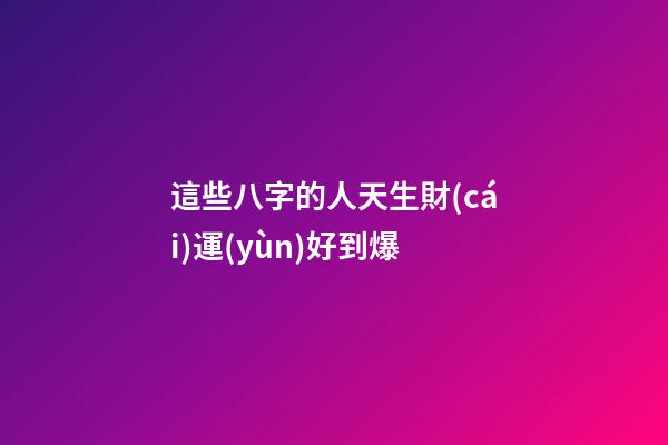 這些八字的人天生財(cái)運(yùn)好到爆