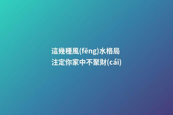 這幾種風(fēng)水格局注定你家中不聚財(cái)