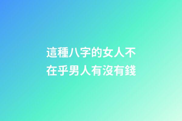 這種八字的女人不在乎男人有沒有錢