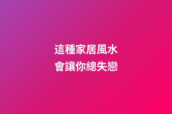 這種家居風水會讓你總失戀