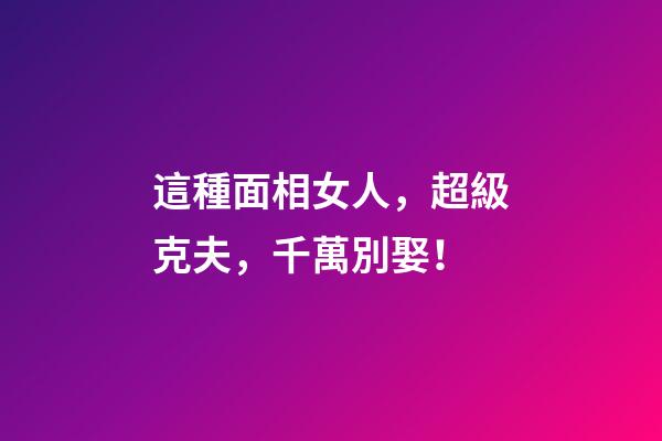 這種面相女人，超級克夫，千萬別娶！