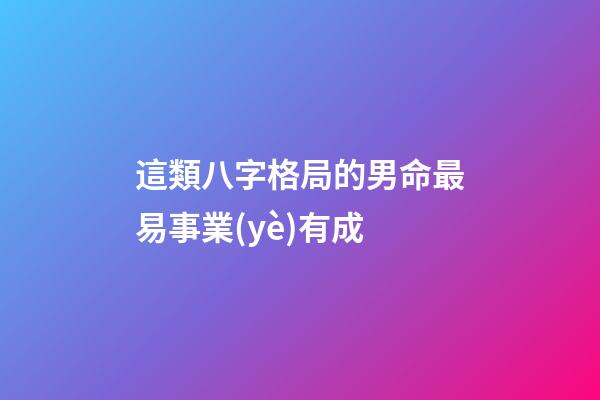 這類八字格局的男命最易事業(yè)有成