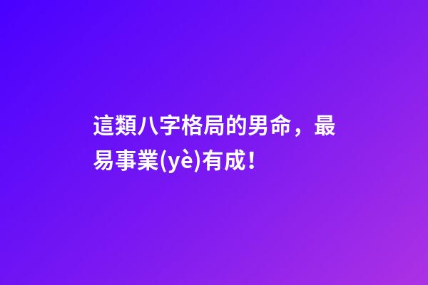 這類八字格局的男命，最易事業(yè)有成！